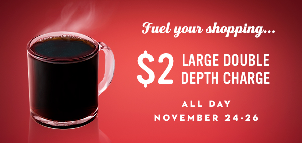 Fuel your shopping with a $2 large double depth charge Nov 24-26